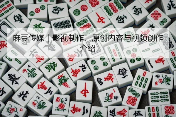 麻豆传媒｜影视制作、原创内容与视频创作介绍